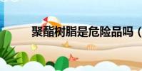 聚酯樹脂是危險品嗎(聚酯樹脂)