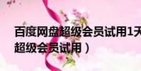 百度網盤超級會員試用1天2023(百度網盤超級會員試用)