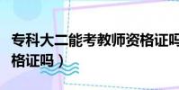 專科大二能考教師資格證嗎(大二能考教師資格證嗎)
