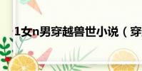 1女n男穿越獸世小說(穿越之1女n男1)