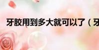 牙膠用到多大就可以了(牙膠什么時候用)