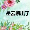 岳云鵬出了什么事（岳云鵬出軌沒人信）