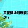 黃花機場附近酒店有招商務司機嗎多少錢（黃花機場附近酒店）
