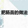 肥腸面的做法大全視頻（肥腸面的做法大全）