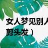 女人夢見別人給自己剪頭發（夢見別人給自己剪頭發）