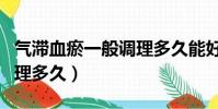 氣滯血瘀一般調理多久能好(氣滯血瘀一般調理多久)