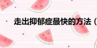 走出抑郁癥最快的方法(走出抑郁癥)