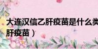大連漢信乙肝疫苗是什么類型的(大連漢信乙肝疫苗)