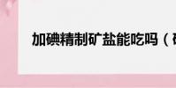 加碘精制礦鹽能吃嗎(礦鹽能吃嗎)