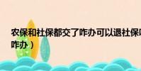農保和社保都交了咋辦可以退社保嗎?(農保和社保都交了咋辦)