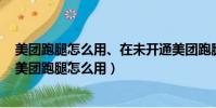 美團跑腿怎么用、在未開通美團跑腿的縣里如何接單跑腿(美團跑腿怎么用)