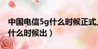 中國電信5g什么時候正式上線(電信5g網絡什么時候出)
