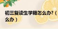 初三復讀生學籍怎么辦?(初三復讀生學籍怎么辦)