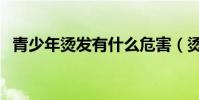 青少年燙發有什么危害(燙發有什么危害)