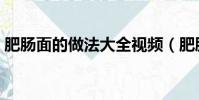 肥腸面的做法大全視頻(肥腸面的做法大全)