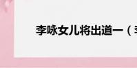 李詠女兒將出道一(李詠女兒)