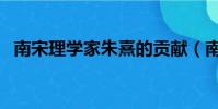 南宋理學家朱熹的貢獻(南宋理學家朱熹)