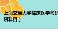 上海交通大學臨床醫學考研科目(臨床醫學考研科目)