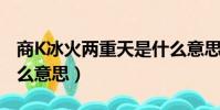 商K冰火兩重天是什么意思(冰火兩重天是什么意思)