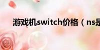 游戲機switch價格(ns是什么游戲機)