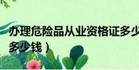 辦理危險品從業資格證多少錢(危險品資格證多少錢)