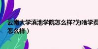 云南大學滇池學院怎么樣?為啥學費高(云南大學滇池學院怎么樣)