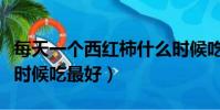 每天一個西紅柿什么時候吃最好(西紅柿什么時候吃最好)