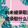 尚未被錄取是什么意思 還能被錄取嗎（尚未被錄取什么意思）