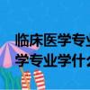 臨床醫學專業學什么?就業前景好嗎（臨床醫學專業學什么）