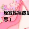 原發性癌癥是怎么回事（原發性癌癥是什么意思）