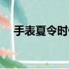 手表夏令時什么意思（夏令時什么意思）