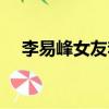 李易峰女友李沁圖片（李易峰女友李沁）