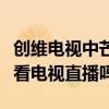 創維電視中芒果tv能看電視直播嗎（芒果tv能看電視直播嗎）