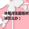 冰箱冷凍層結冰怎么辦?教你一招快速解決（冰箱冷凍層結冰怎么辦）