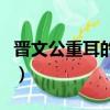 晉文公重耳的三個典故（晉文公為什么叫重耳）