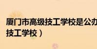 廈門市高級技工學校是公辦的嗎(廈門市高級技工學校)