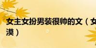 女主女扮男裝很帥的文(女主女扮男裝白發冷漠)