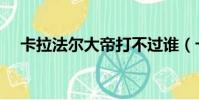 卡拉法爾大帝打不過誰(卡拉法爾大帝)