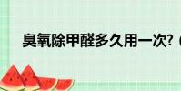 臭氧除甲醛多久用一次?(臭氧除甲醛)