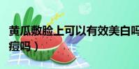 黃瓜敷臉上可以有效美白嗎(黃瓜敷臉能去痘痘嗎)