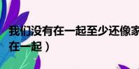 我們沒有在一起至少還像家人一樣(我們沒有在一起)