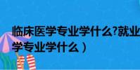 臨床醫學專業學什么?就業前景好嗎(臨床醫學專業學什么)