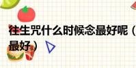 往生咒什么時候念最好呢(往生咒什么時候念最好)
