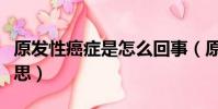 原發性癌癥是怎么回事(原發性癌癥是什么意思)
