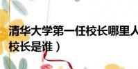 清華大學第一任校長哪里人(清華大學第一任校長是誰)