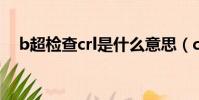 b超檢查crl是什么意思(crl是什么意思)