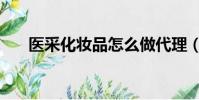 醫采化妝品怎么做代理(醫采化妝品)