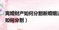 離婚財產如何分割新婚姻法2023(離婚財產如何分割)