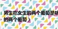 男生吃女生的兩個葡萄是啥意思(男生吃女生的兩個葡萄)