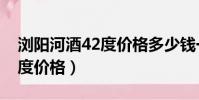 瀏陽河酒42度價格多少錢一瓶(瀏陽河酒42度價格)